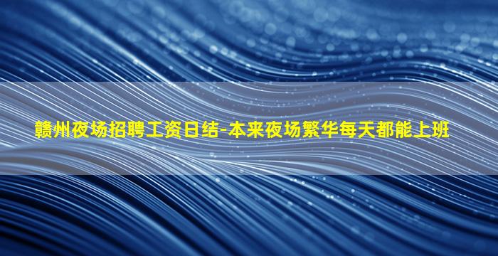 赣州夜场招聘工资日结-本来夜场繁华每天都能上班